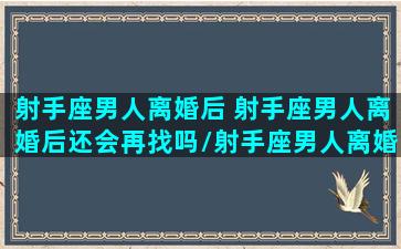 射手座男人离婚后 射手座男人离婚后还会再找吗/射手座男人离婚后 射手座男人离婚后还会再找吗-我的网站